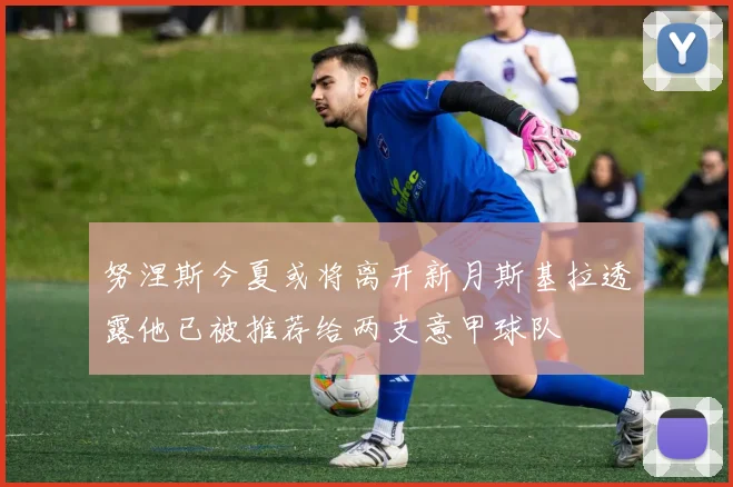 努涅斯今夏或将离开新月斯基拉透露他已被推荐给两支意甲球队