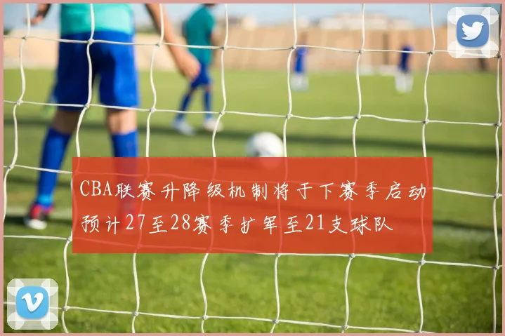 CBA联赛升降级机制将于下赛季启动预计27至28赛季扩军至21支球队