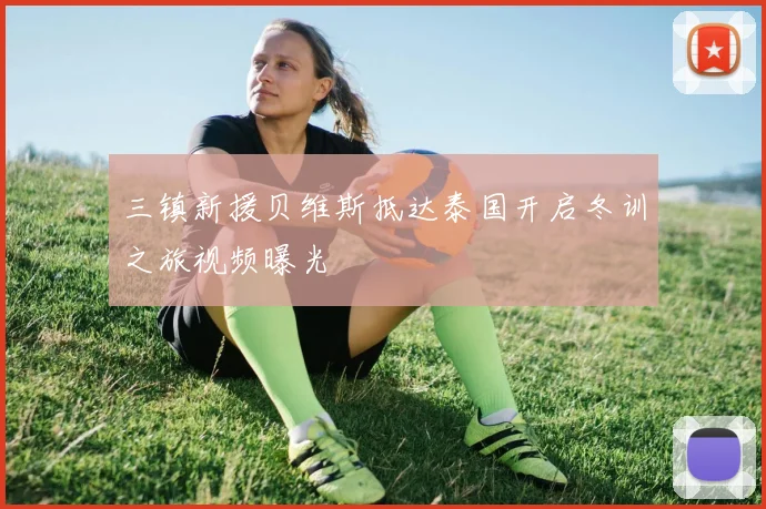 三镇新援贝维斯抵达泰国开启冬训之旅视频曝光