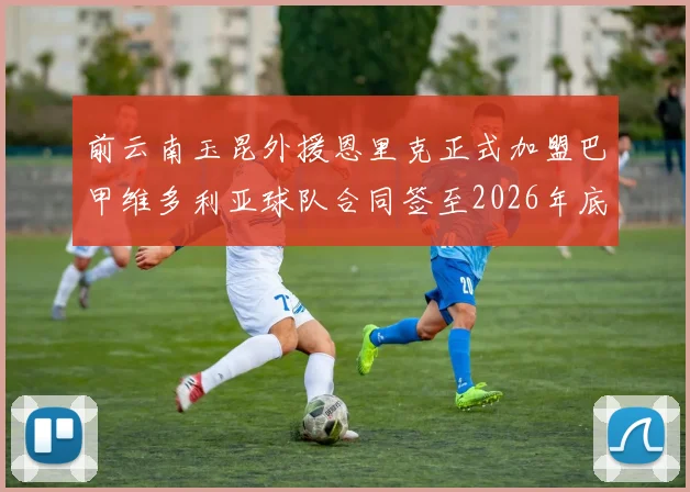 前云南玉昆外援恩里克正式加盟巴甲维多利亚球队合同签至2026年底