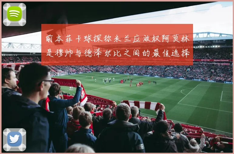 前本菲卡球探称米兰应放权阿莫林是穆帅与德泽尔比之间的最佳选择