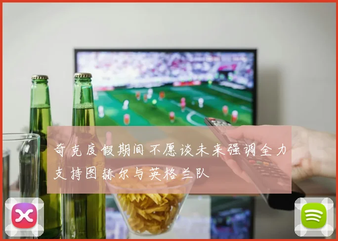 奇克度假期间不愿谈未来强调全力支持图赫尔与英格兰队