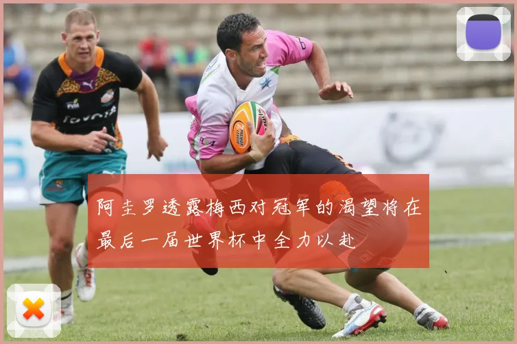 阿圭罗透露梅西对冠军的渴望将在最后一届世界杯中全力以赴