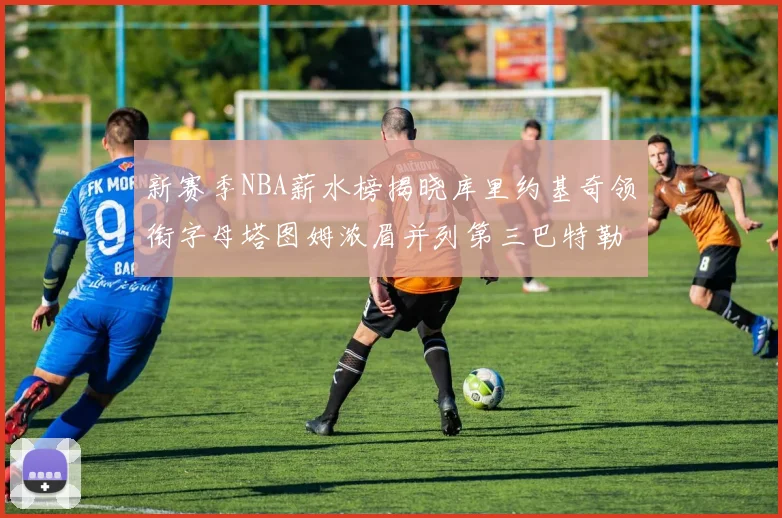 新赛季NBA薪水榜揭晓库里约基奇领衔字母塔图姆浓眉并列第三巴特勒排名第十