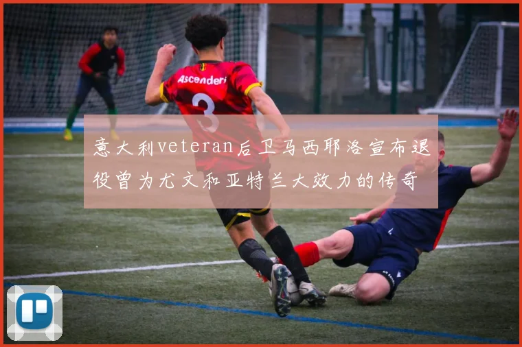 意大利veteran后卫马西耶洛宣布退役曾为尤文和亚特兰大效力的传奇球员