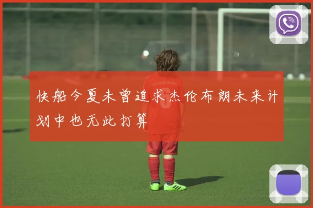快船今夏未曾追求杰伦布朗未来计划中也无此打算