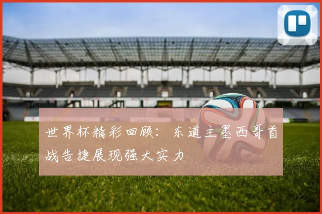 世界杯精彩回顾：东道主墨西哥首战告捷展现强大实力