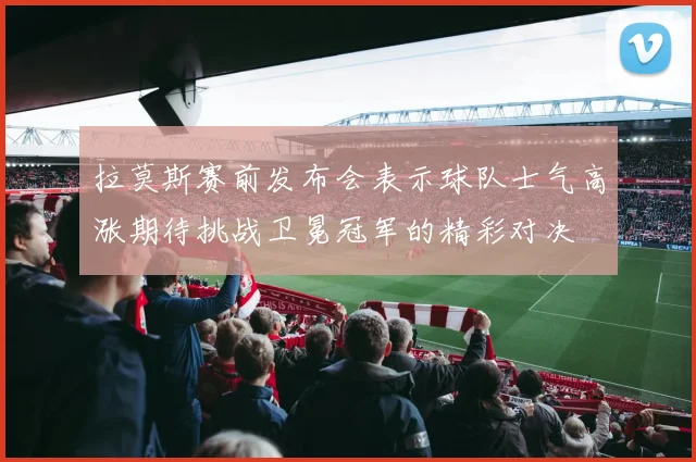 拉莫斯赛前发布会表示球队士气高涨期待挑战卫冕冠军的精彩对决