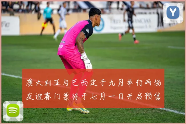 澳大利亚与巴西定于九月举行两场友谊赛门票将于七月一日开启预售
