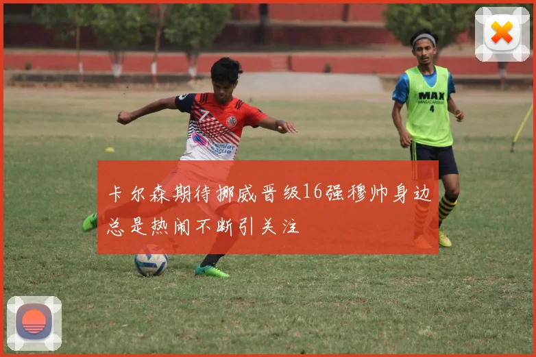 卡尔森期待挪威晋级16强穆帅身边总是热闹不断引关注