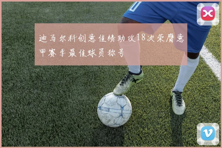 迪马尔科创意佳绩助攻18次荣膺意甲赛季最佳球员称号