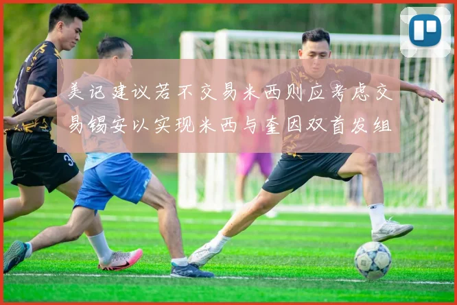 美记建议若不交易米西则应考虑交易锡安以实现米西与奎因双首发组合