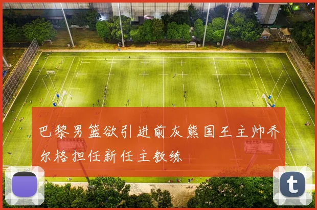 巴黎男篮欲引进前灰熊国王主帅乔尔格担任新任主教练