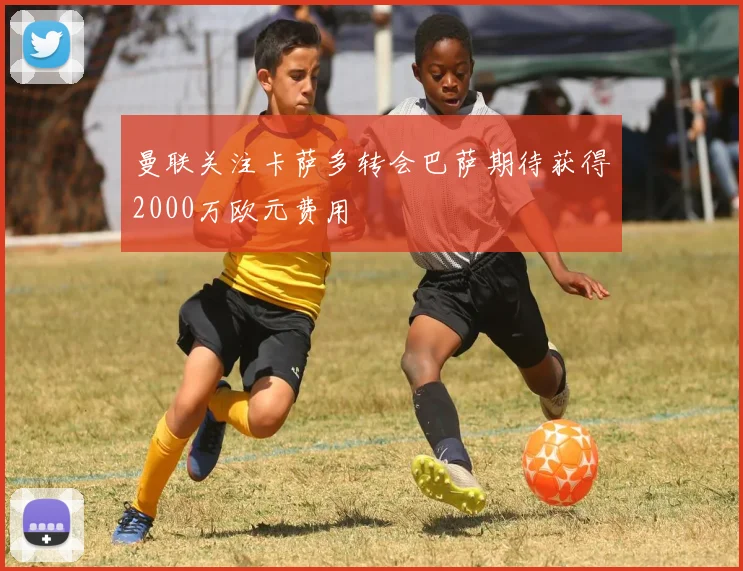 曼联关注卡萨多转会巴萨期待获得2000万欧元费用