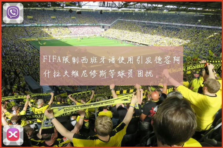 FIFA限制西班牙语使用引发德容阿什拉夫维尼修斯等球员困扰