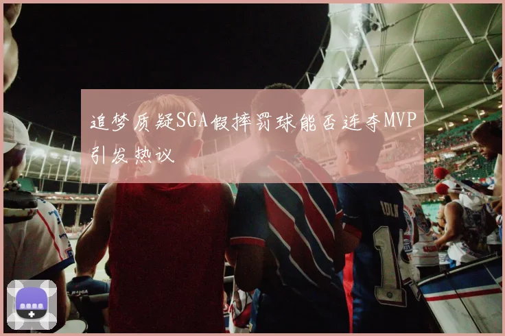 追梦质疑SGA假摔罚球能否连夺MVP引发热议