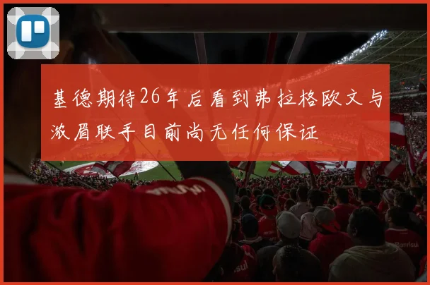 基德期待26年后看到弗拉格欧文与浓眉联手目前尚无任何保证