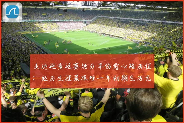 麦迪逊重返赛场分享伤愈心路历程：经历生涯最艰难一年初期生活无法自理