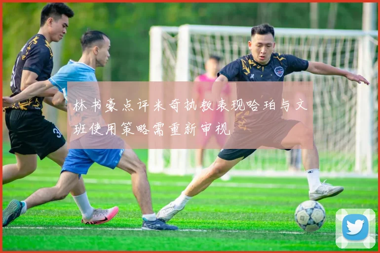 林书豪点评米奇执教表现哈珀与文班使用策略需重新审视