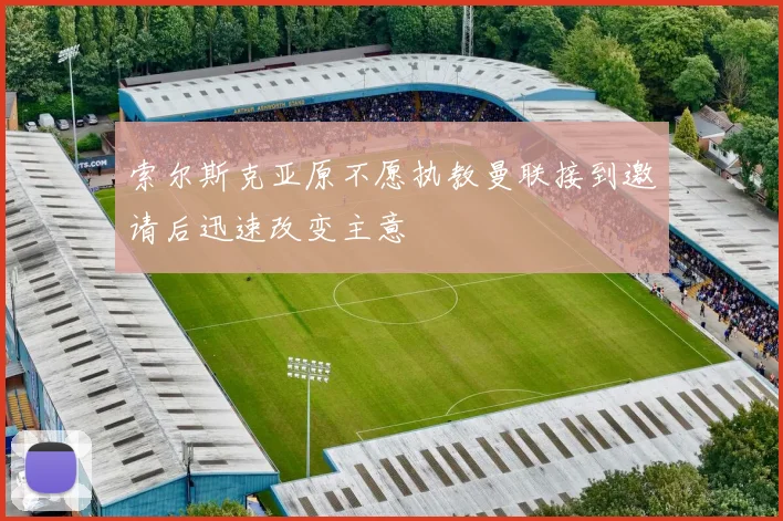 索尔斯克亚原不愿执教曼联接到邀请后迅速改变主意