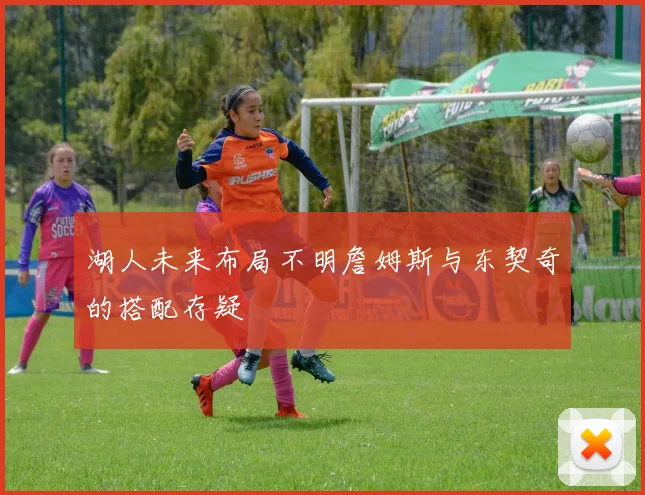 湖人未来布局不明詹姆斯与东契奇的搭配存疑