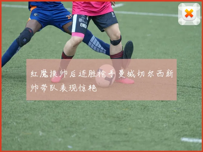红魔换帅后连胜枪手曼城切尔西新帅带队表现惊艳