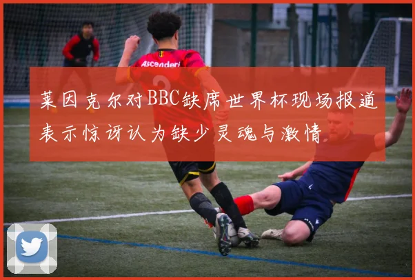 莱因克尔对BBC缺席世界杯现场报道表示惊讶认为缺少灵魂与激情
