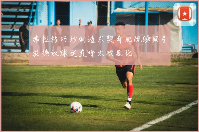 弗拉格巧妙制造东契奇犯规瞬间引发热议球迷直呼太戏剧化