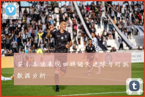 安东本场表现回顾错失进球与对抗数据分析
