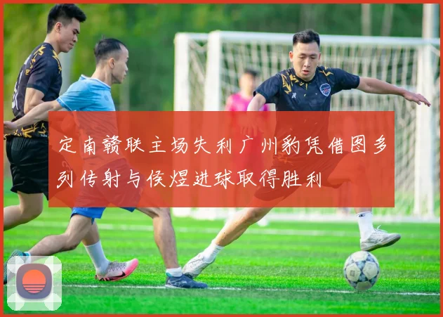 定南赣联主场失利广州豹凭借图多列传射与侯煜进球取得胜利