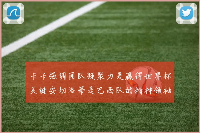 卡卡强调团队凝聚力是赢得世界杯关键安切洛蒂是巴西队的精神领袖